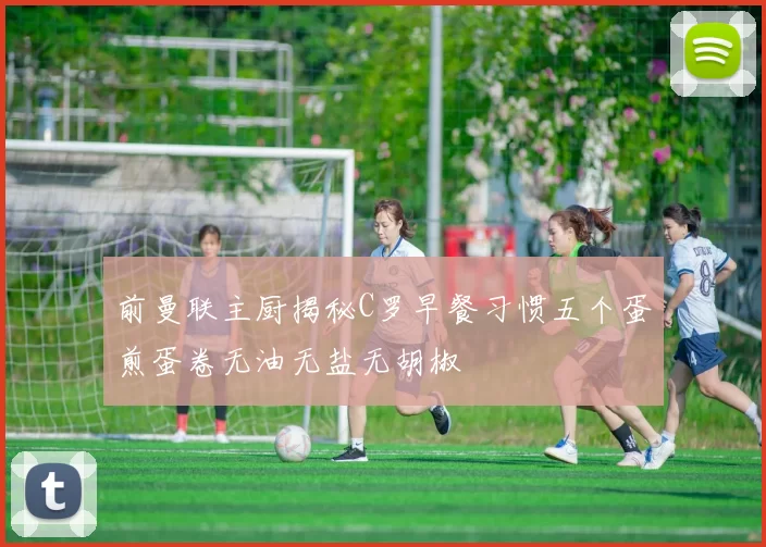 前曼联主厨揭秘C罗早餐习惯五个蛋煎蛋卷无油无盐无胡椒