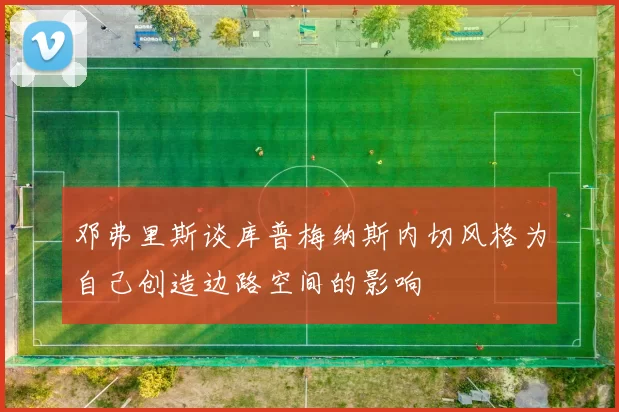 邓弗里斯谈库普梅纳斯内切风格为自己创造边路空间的影响