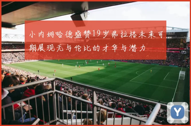 小内姆哈德盛赞19岁弗拉格未来可期展现无与伦比的才华与潜力