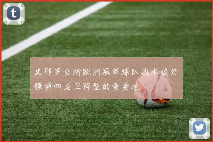 皮耶罗分析欧洲冠军球队战术偏好强调四后卫阵型的重要性