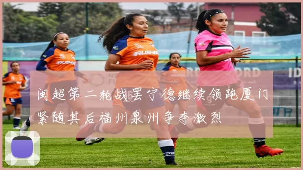 闽超第二轮战罢宁德继续领跑厦门紧随其后福州泉州争夺激烈