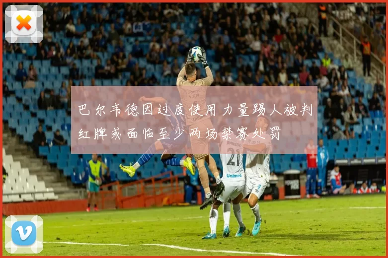巴尔韦德因过度使用力量踢人被判红牌或面临至少两场禁赛处罚