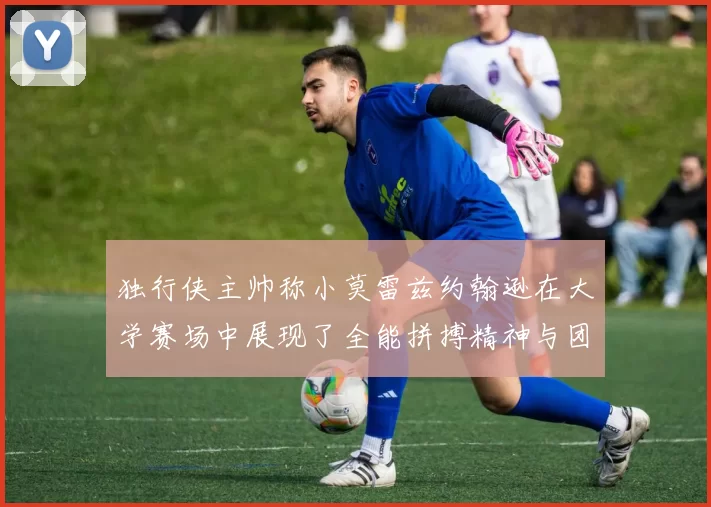 独行侠主帅称小莫雷兹约翰逊在大学赛场中展现了全能拼搏精神与团队奉献精神