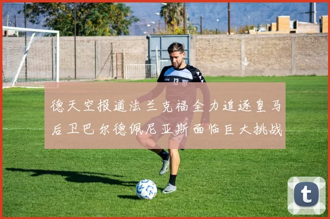 德天空报道法兰克福全力追逐皇马后卫巴尔德佩尼亚斯面临巨大挑战
