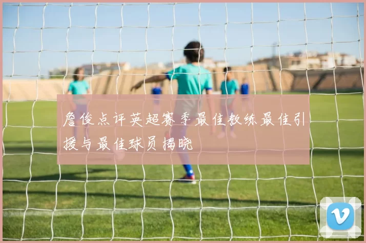 詹俊点评英超赛季最佳教练最佳引援与最佳球员揭晓