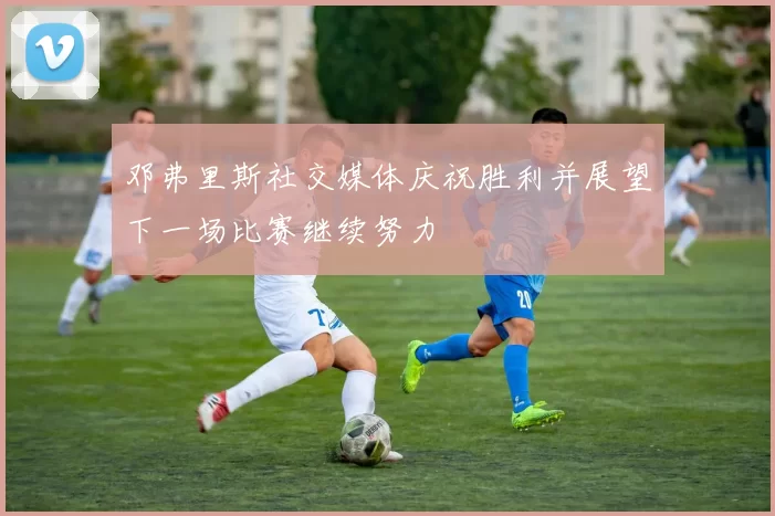 邓弗里斯社交媒体庆祝胜利并展望下一场比赛继续努力