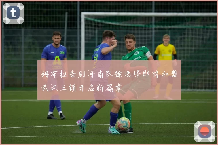 姆布拉告别河南队徐浩峰即将加盟武汉三镇开启新篇章