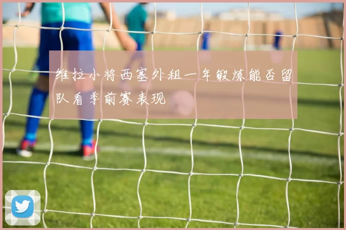 维拉小将西塞外租一年锻炼能否留队看季前赛表现