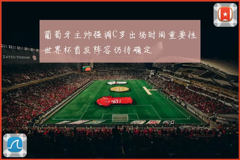 葡萄牙主帅强调C罗出场时间重要性世界杯首发阵容仍待确定