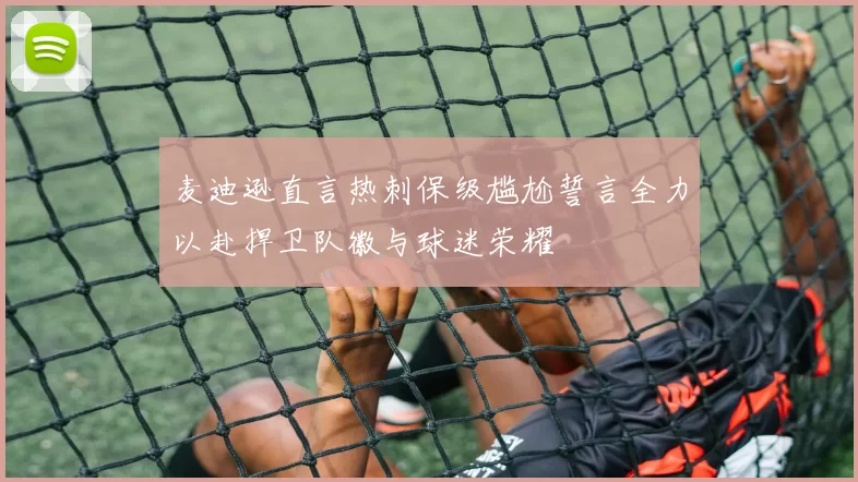 麦迪逊直言热刺保级尴尬誓言全力以赴捍卫队徽与球迷荣耀