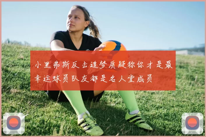 小里弗斯反击追梦质疑称你才是最幸运球员队友都是名人堂成员