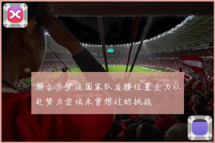 濑古步梦谈国家队后腰位置全力以赴努力尝试未曾想过的挑战