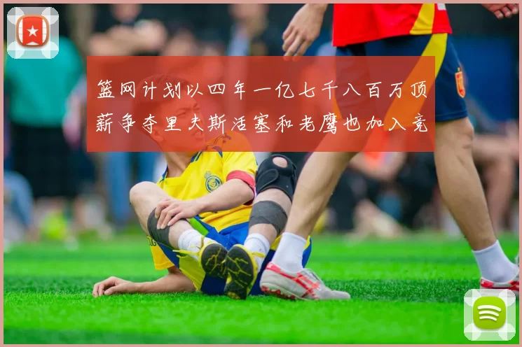 篮网计划以四年一亿七千八百万顶薪争夺里夫斯活塞和老鹰也加入竞标行列