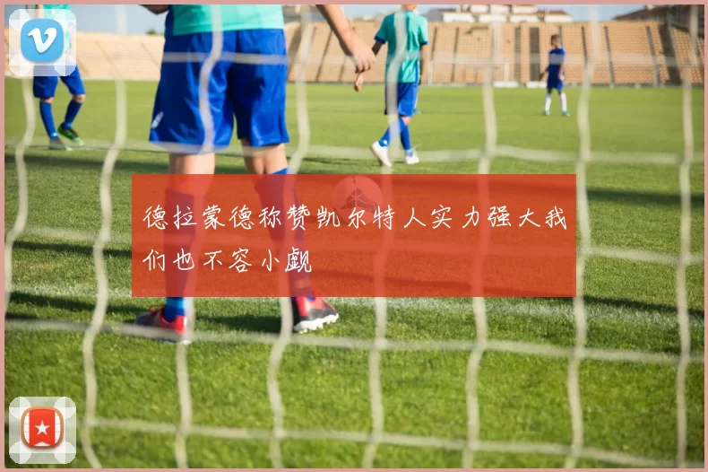 德拉蒙德称赞凯尔特人实力强大我们也不容小觑