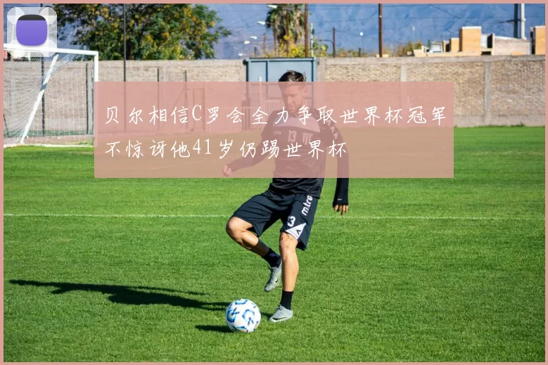 贝尔相信C罗会全力争取世界杯冠军不惊讶他41岁仍踢世界杯