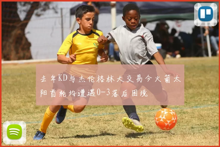 去年KD与杰伦格林大交易今火箭太阳首轮均遭遇0-3落后困境
