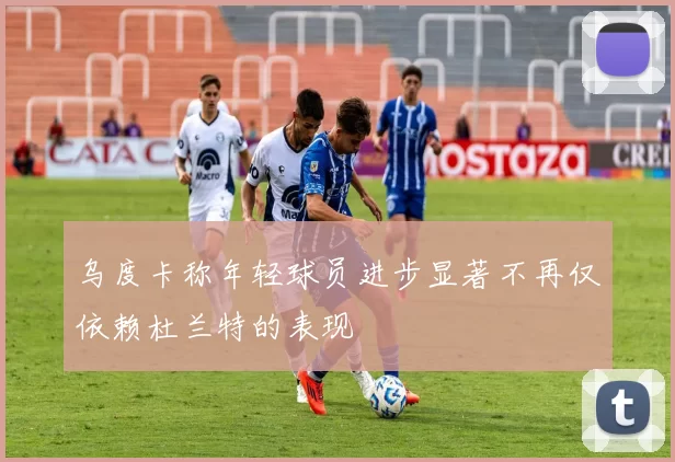 乌度卡称年轻球员进步显著不再仅依赖杜兰特的表现